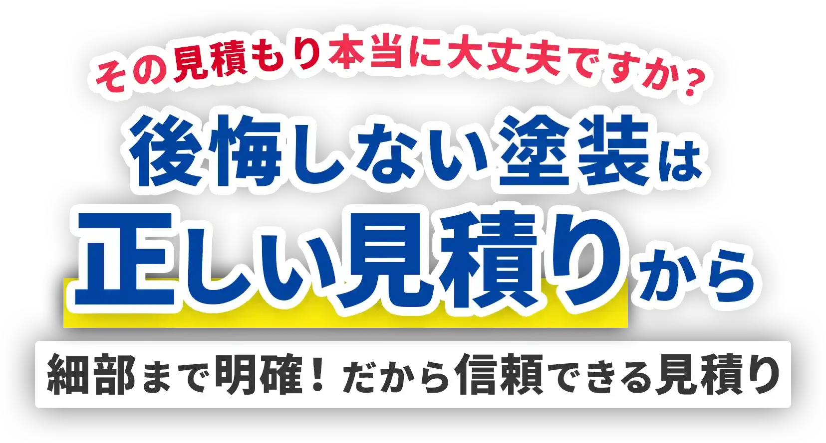 その見積もり本当に大丈夫ですか？後悔しない塗装は正しい見積もりから。細部まで明確！だから信頼できる見積もり